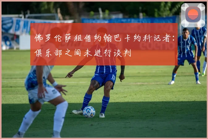 佛罗伦萨租借约翰巴卡约科记者：俱乐部之间未进行谈判