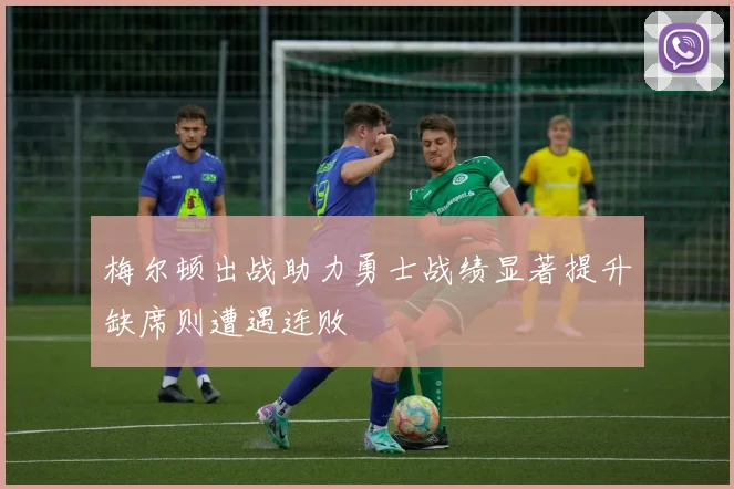 梅尔顿出战助力勇士战绩显著提升缺席则遭遇连败