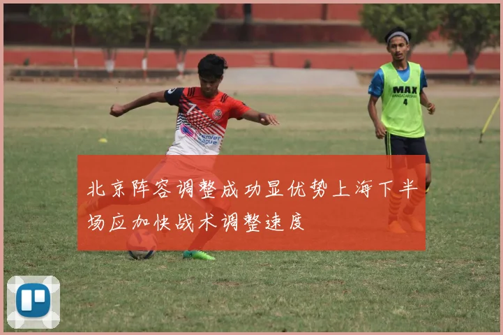 北京阵容调整成功显优势上海下半场应加快战术调整速度