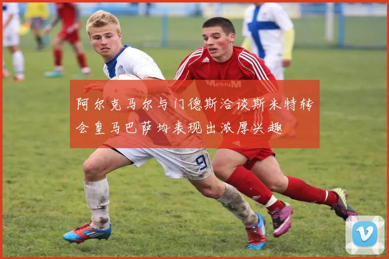 阿尔克马尔与门德斯洽谈斯米特转会皇马巴萨均表现出浓厚兴趣