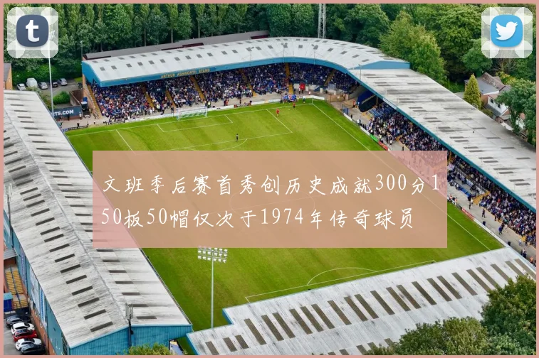 文班季后赛首秀创历史成就300分150板50帽仅次于1974年传奇球员