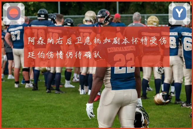 阿森纳右后卫危机加剧本怀特受伤廷伯伤情仍待确认