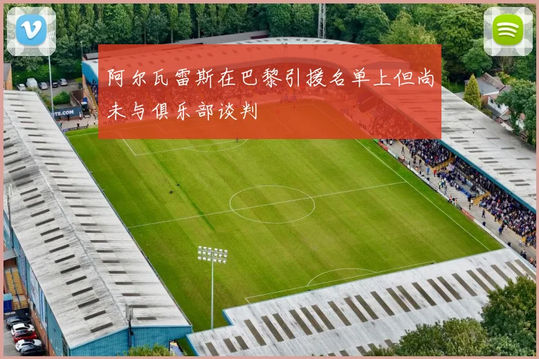 阿尔瓦雷斯在巴黎引援名单上但尚未与俱乐部谈判