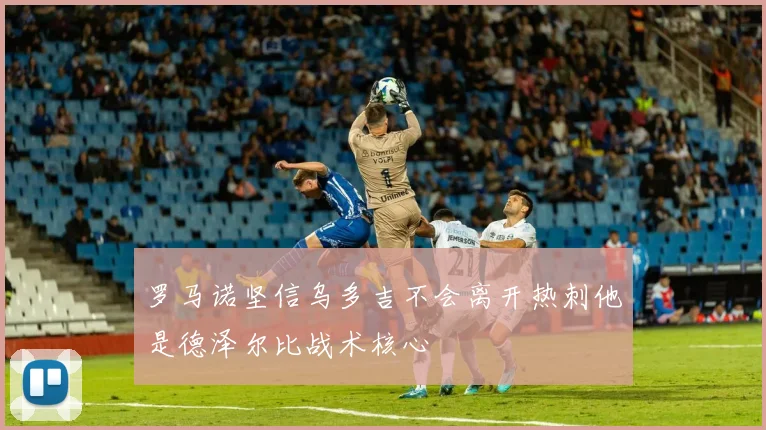罗马诺坚信乌多吉不会离开热刺他是德泽尔比战术核心