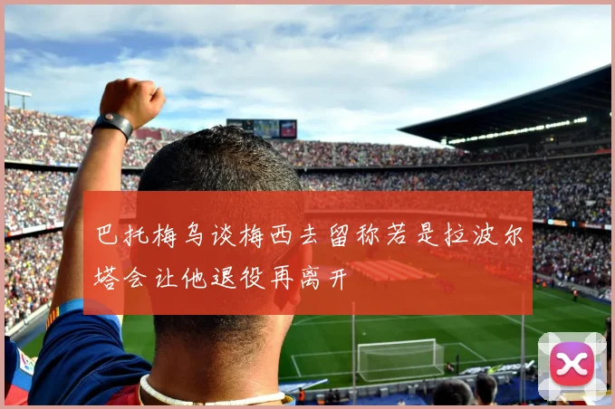 巴托梅乌谈梅西去留称若是拉波尔塔会让他退役再离开