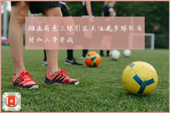 雄鹿有意三球引发关注更多球队或将加入争夺战