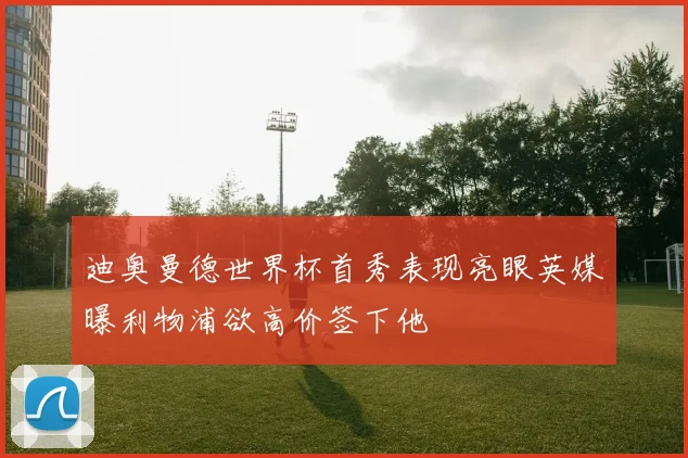 迪奥曼德世界杯首秀表现亮眼英媒曝利物浦欲高价签下他