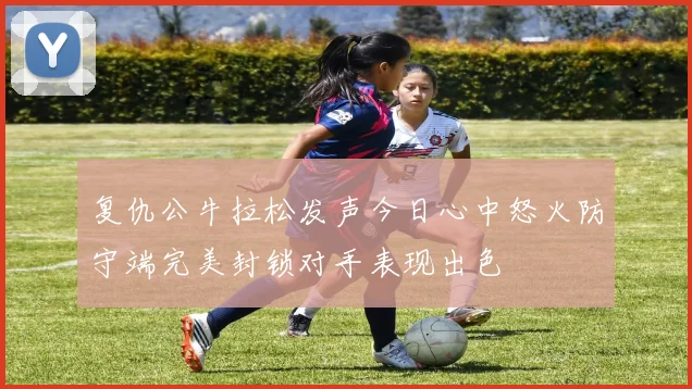 复仇公牛拉松发声今日心中怒火防守端完美封锁对手表现出色