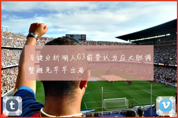 马健分析湖人G3前景认为应大胆调整避免早早出局
