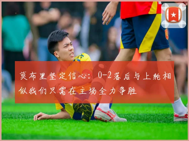 莫布里坚定信心：0-2落后与上轮相似我们只需在主场全力争胜