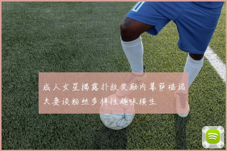 成人女星揭露扑救奖励内幕萨福诺夫妻谈粉丝多样性趣味横生