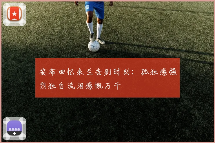 安布回忆米兰告别时刻：孤独感强烈独自流泪感慨万千