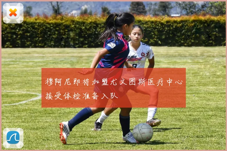穆阿尼即将加盟尤文图斯医疗中心接受体检准备入队