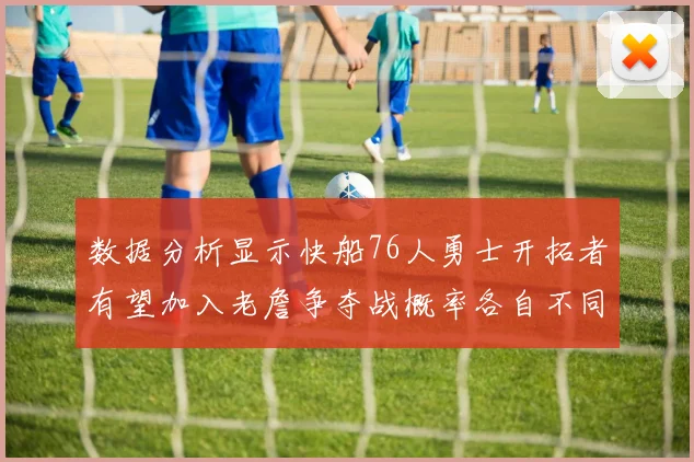 数据分析显示快船76人勇士开拓者有望加入老詹争夺战概率各自不同