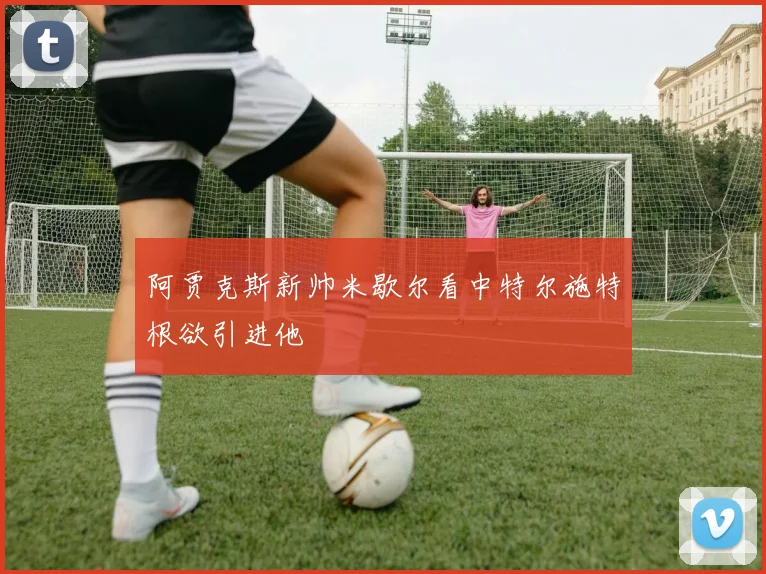 阿贾克斯新帅米歇尔看中特尔施特根欲引进他
