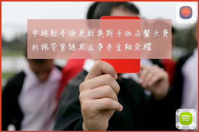 中超射手榜更新奥斯卡独占鳌头费利佩等紧随其后争夺金靴荣耀