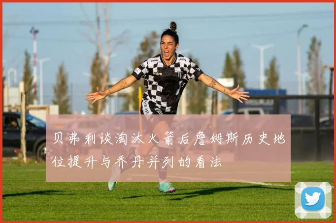 贝弗利谈淘汰火箭后詹姆斯历史地位提升与乔丹并列的看法