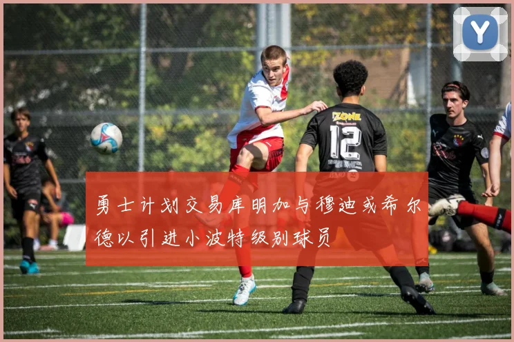 勇士计划交易库明加与穆迪或希尔德以引进小波特级别球员