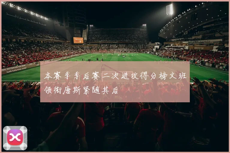 本赛季季后赛二次进攻得分榜文班领衔唐斯紧随其后