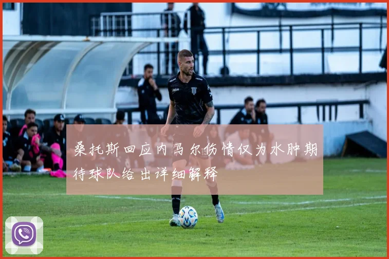 桑托斯回应内马尔伤情仅为水肿期待球队给出详细解释