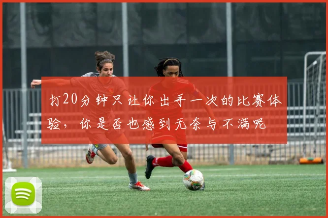 打20分钟只让你出手一次的比赛体验，你是否也感到无奈与不满呢