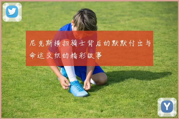 尼克斯横扫骑士背后的默默付出与命运交织的精彩故事