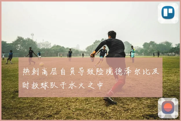 热刺高层自负导致险境德泽尔比及时救球队于水火之中