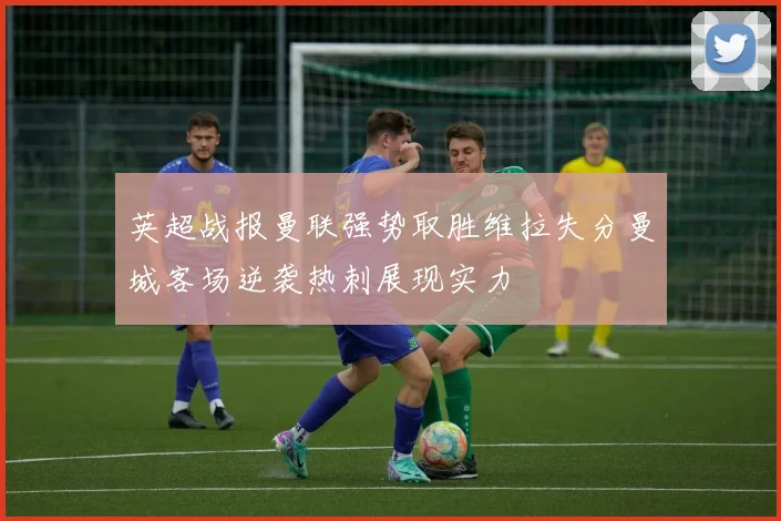英超战报曼联强势取胜维拉失分曼城客场逆袭热刺展现实力
