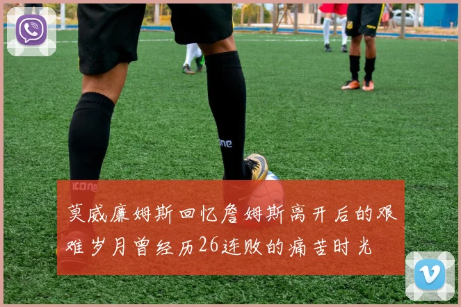 莫威廉姆斯回忆詹姆斯离开后的艰难岁月曾经历26连败的痛苦时光