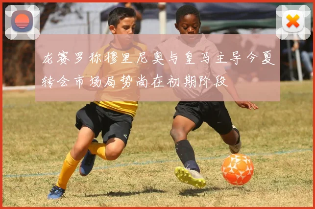 龙赛罗称穆里尼奥与皇马主导今夏转会市场局势尚在初期阶段