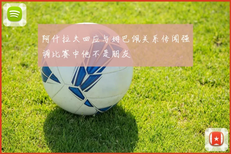 阿什拉夫回应与姆巴佩关系传闻强调比赛中他不是朋友