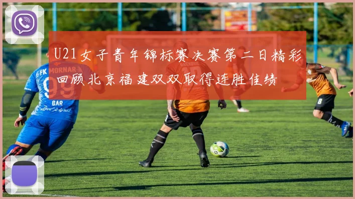 U21女子青年锦标赛决赛第二日精彩回顾北京福建双双取得连胜佳绩