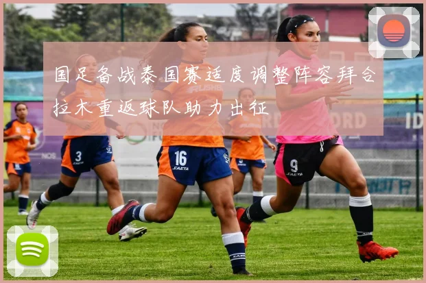 国足备战泰国赛适度调整阵容拜合拉木重返球队助力出征