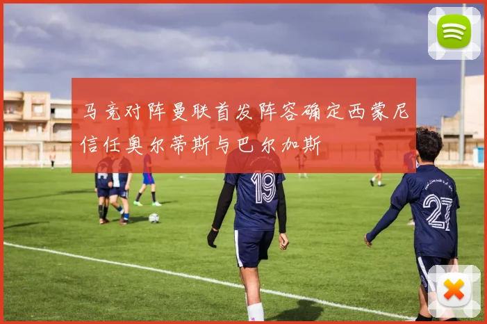 马竞对阵曼联首发阵容确定西蒙尼信任奥尔蒂斯与巴尔加斯