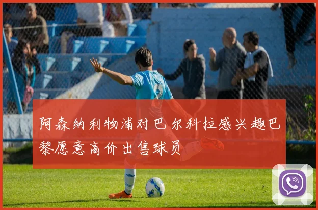 阿森纳利物浦对巴尔科拉感兴趣巴黎愿意高价出售球员